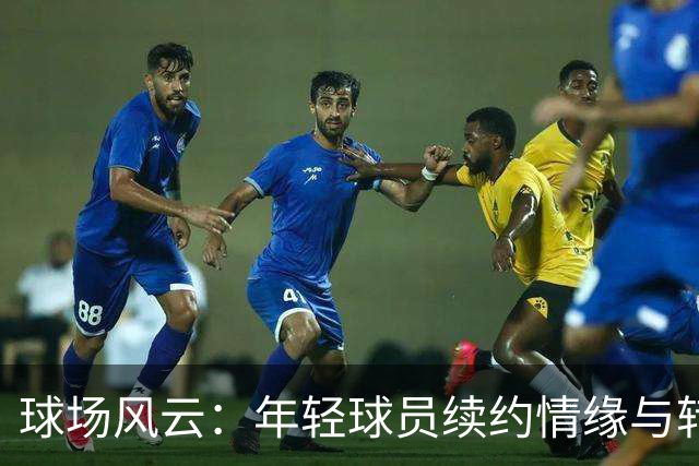 球场风云：年轻球员续约情缘与转会风波