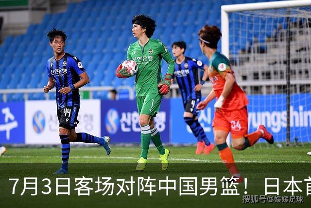7月3日客场对阵中国男篮！日本首次集结动态曝光 大量新面孔引关注